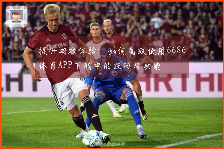 提升游戏体验：如何高效使用6686体育APP下载中的技巧与功能