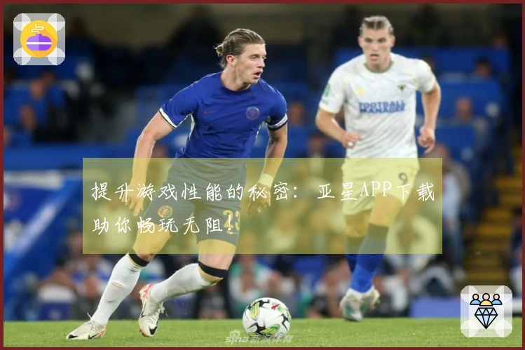 提升游戏性能的秘密：亚星APP下载助你畅玩无阻！