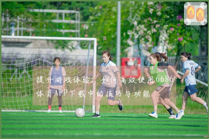 提升游戏体验：如何高效使用6686体育APP下载中的技巧与功能