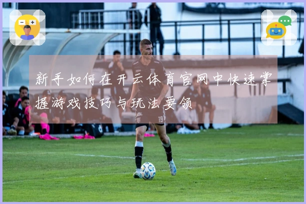 新手如何在开云体育官网中快速掌握游戏技巧与玩法要领