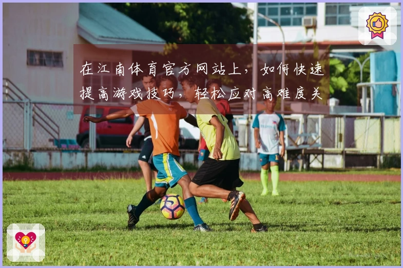 在江南体育官方网站上，如何快速提高游戏技巧，轻松应对高难度关卡？
