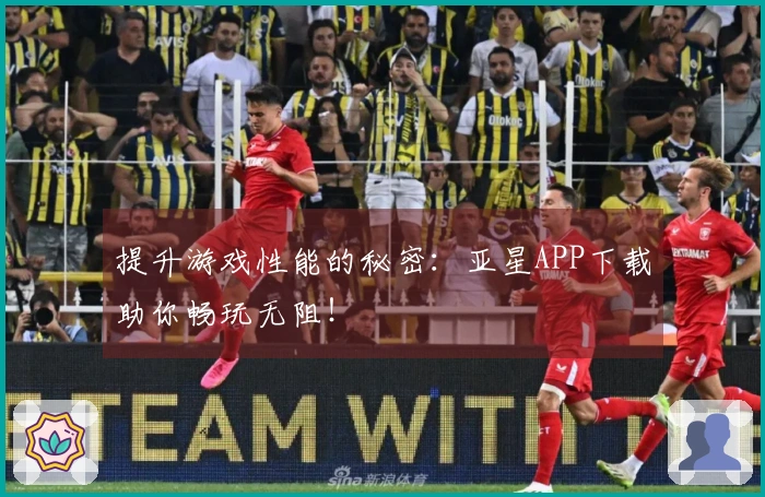 提升游戏性能的秘密：亚星APP下载助你畅玩无阻！