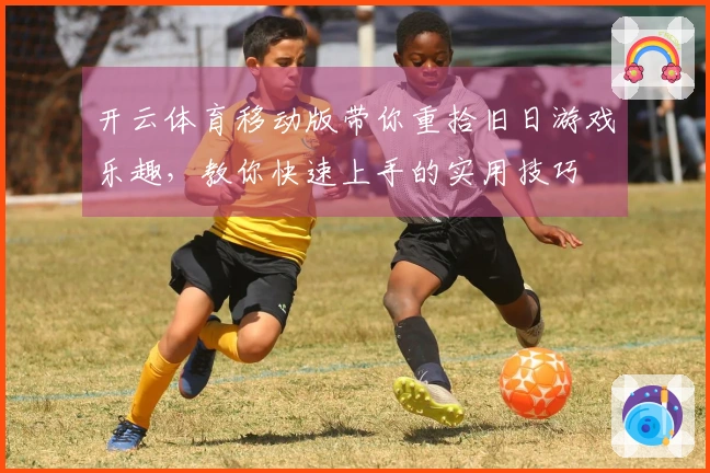 开云体育移动版带你重拾旧日游戏乐趣，教你快速上手的实用技巧